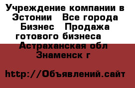 Учреждение компании в Эстонии - Все города Бизнес » Продажа готового бизнеса   . Астраханская обл.,Знаменск г.